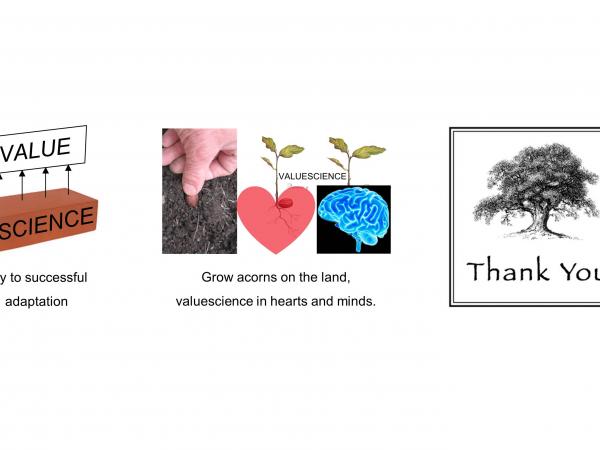 We hope that you’ll consider what we’ve offered about science-based value as a key to successful adaptation by humankind. If you find it persuasive please continue to develop your own valuescience practice and please assist others in developing theirs. To grow acorns on the land we’ll grow valuescience in hearts and minds. Thank you. slide15_3.jpg