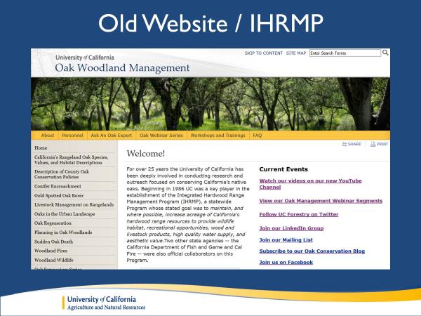 The Integrated Hardwood Range Management Program or IHRMP started in 1986, as a partnership between the University of California, CalFire, and California Fish and Game. The goal was to do research and education related to oak woodlands. This is an image of the original Oak Woodland Management website, which was developed to get their message out. slide3_0.jpg